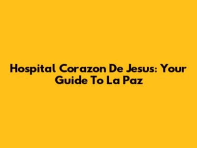 Hospital Corazon De Jesus: Your Guide To La Paz