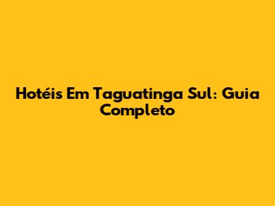 Hotéis Em Taguatinga Sul: Guia Completo