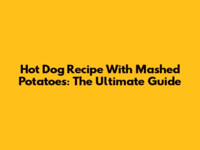Hot Dog Recipe With Mashed Potatoes: The Ultimate Guide