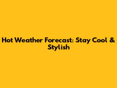 Hot Weather Forecast: Stay Cool & Stylish