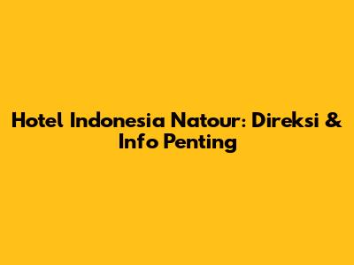 Hotel Indonesia Natour: Direksi & Info Penting