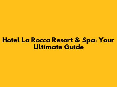 Hotel La Rocca Resort & Spa: Your Ultimate Guide