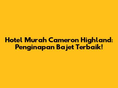 Hotel Murah Cameron Highland: Penginapan Bajet Terbaik!