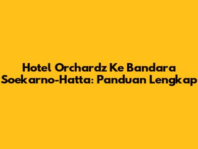 Hotel Orchardz Ke Bandara Soekarno-Hatta: Panduan Lengkap