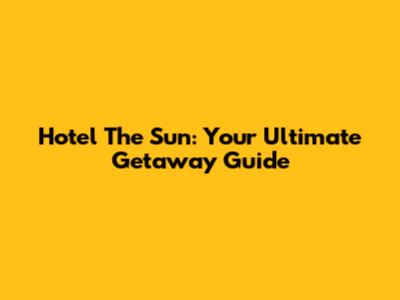 Hotel The Sun: Your Ultimate Getaway Guide