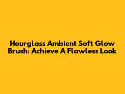 Hourglass Ambient Soft Glow Brush: Achieve A Flawless Look