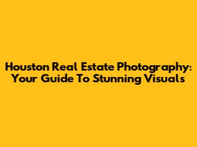 Houston Real Estate Photography: Your Guide To Stunning Visuals