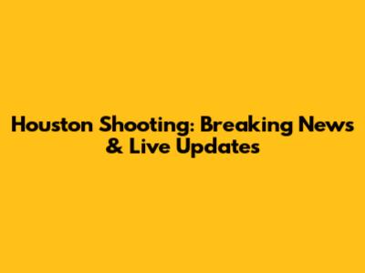 Houston Shooting: Breaking News & Live Updates