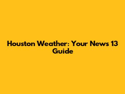 Houston Weather: Your News 13 Guide