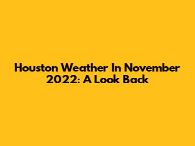 Houston Weather In November 2022: A Look Back