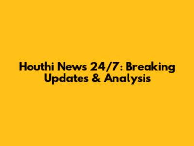 Houthi News 24/7: Breaking Updates & Analysis