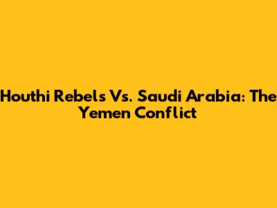 Houthi Rebels Vs. Saudi Arabia: The Yemen Conflict