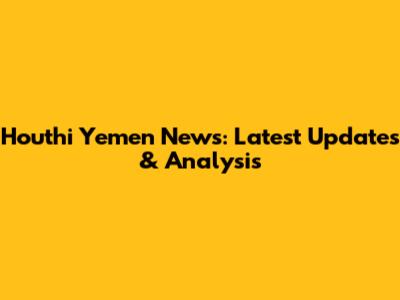 Houthi Yemen News: Latest Updates & Analysis