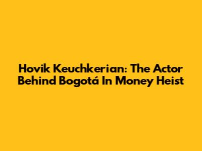 Hovik Keuchkerian: The Actor Behind Bogotá In Money Heist