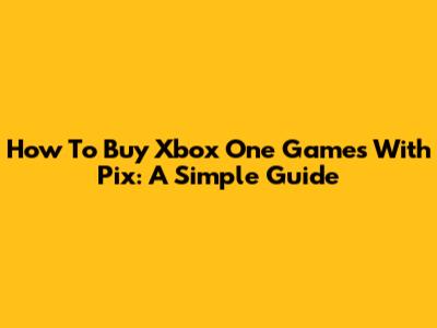 How To Buy Xbox One Games With Pix: A Simple Guide