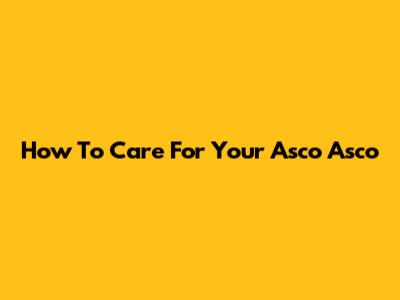 How To Care For Your Asco Asco