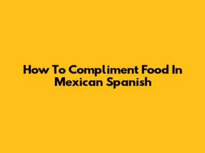 How To Compliment Food In Mexican Spanish