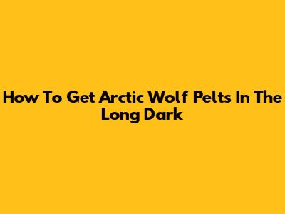 How To Get Arctic Wolf Pelts In The Long Dark