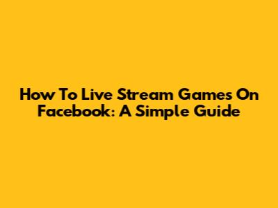 How To Live Stream Games On Facebook: A Simple Guide