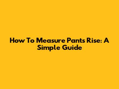 How To Measure Pants Rise: A Simple Guide