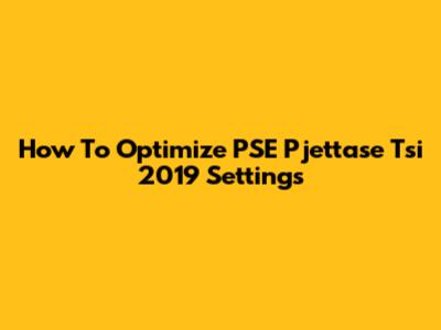 How To Optimize PSE P'jettase Tsi 2019 Settings