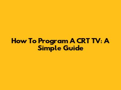 How To Program A CRT TV: A Simple Guide