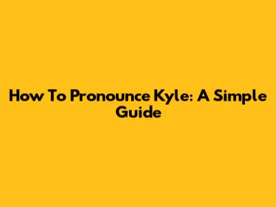How To Pronounce Kyle: A Simple Guide