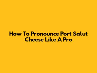 How To Pronounce Port Salut Cheese Like A Pro