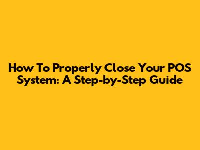 How To Properly Close Your POS System: A Step-by-Step Guide