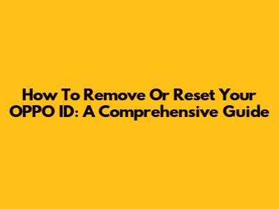 How To Remove Or Reset Your OPPO ID: A Comprehensive Guide