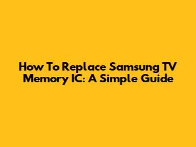 How To Replace Samsung TV Memory IC: A Simple Guide