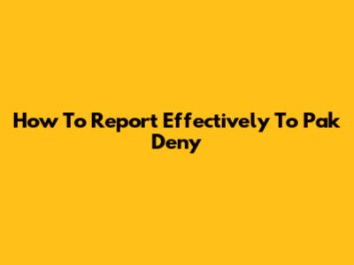 How To Report Effectively To Pak Deny