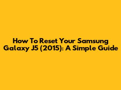 How To Reset Your Samsung Galaxy J5 (2015): A Simple Guide