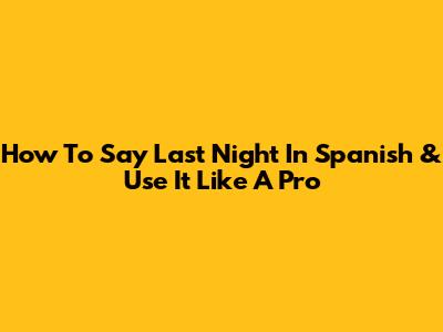 How To Say "Last Night" In Spanish & Use It Like A Pro