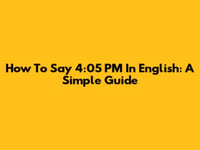 How To Say '4:05 PM' In English: A Simple Guide