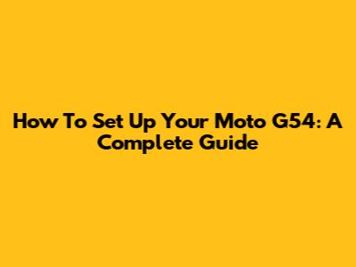 How To Set Up Your Moto G54: A Complete Guide