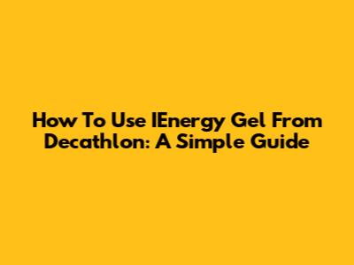 How To Use IEnergy Gel From Decathlon: A Simple Guide