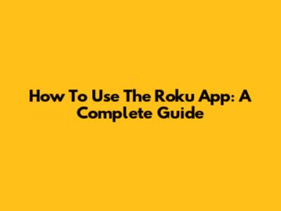 How To Use The Roku App: A Complete Guide