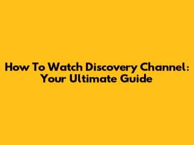 How To Watch Discovery Channel: Your Ultimate Guide