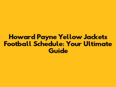 Howard Payne Yellow Jackets Football Schedule: Your Ultimate Guide