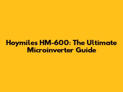 Hoymiles HM-600: The Ultimate Microinverter Guide