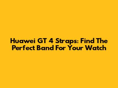 Huawei GT 4 Straps: Find The Perfect Band For Your Watch