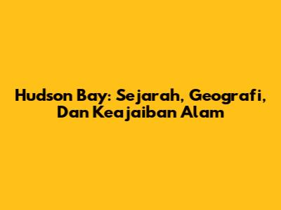 Hudson Bay: Sejarah, Geografi, Dan Keajaiban Alam