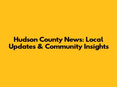 Hudson County News: Local Updates & Community Insights