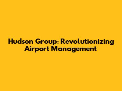 Hudson Group: Revolutionizing Airport Management