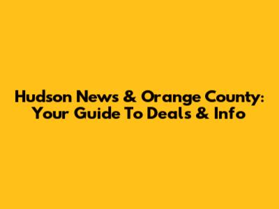Hudson News & Orange County: Your Guide To Deals & Info