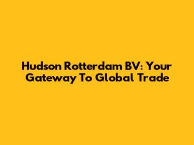 Hudson Rotterdam BV: Your Gateway To Global Trade