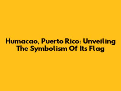 Humacao, Puerto Rico: Unveiling The Symbolism Of Its Flag