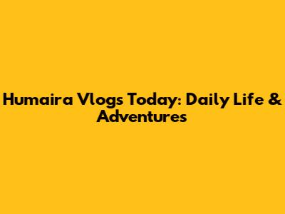 Humaira Vlogs Today: Daily Life & Adventures