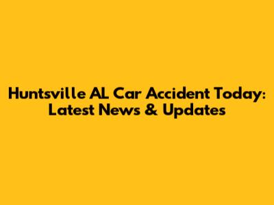 Huntsville AL Car Accident Today: Latest News & Updates